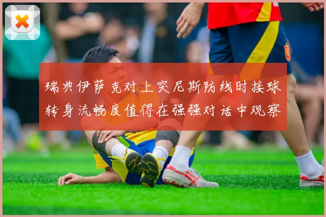 瑞典伊萨克对上突尼斯防线时接球转身流畅度值得在强强对话中观察
