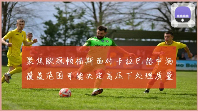 聚焦欧冠帕福斯面对卡拉巴赫中场覆盖范围可能决定高压下处理质量