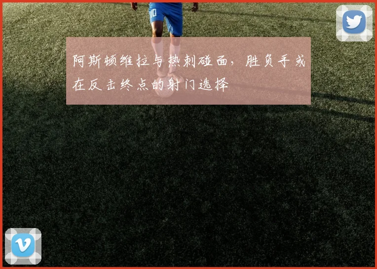 阿斯顿维拉与热刺碰面,胜负手或在反击终点的射门选择