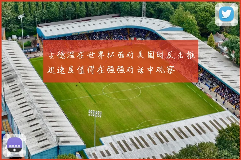 古德温在世界杯面对美国时反击推进速度值得在强强对话中观察