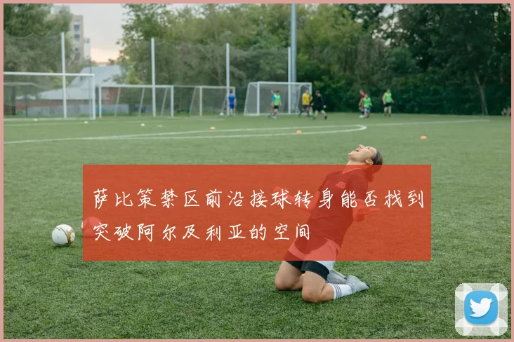 萨比策禁区前沿接球转身能否找到突破阿尔及利亚的空间