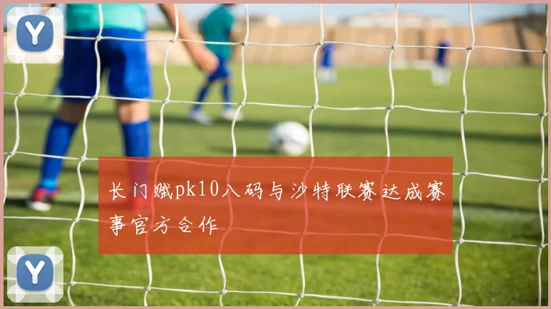 长门赋pk10八码与沙特联赛达成赛事官方合作