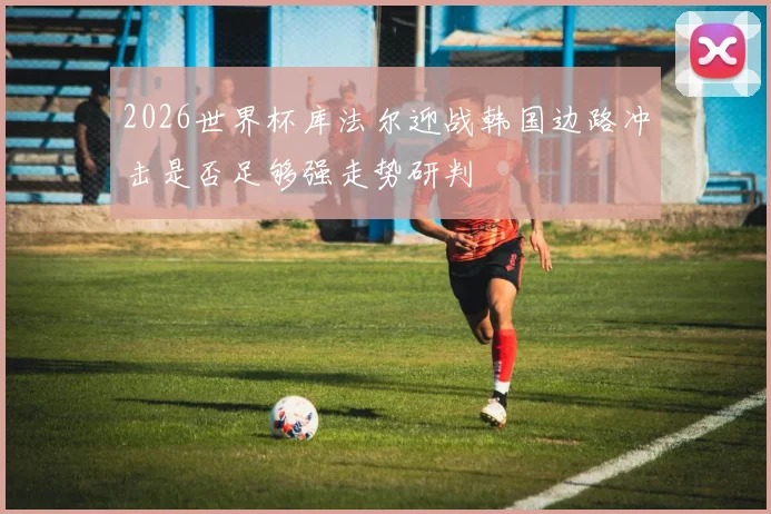 2026世界杯库法尔迎战韩国边路冲击是否足够强走势研判
