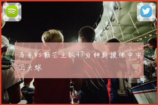 马竞vs勒芒主队47分钟新援传中中卫头球