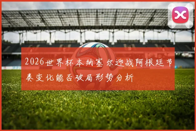 2026世界杯本纳塞尔迎战阿根廷节奏变化能否破局形势分析