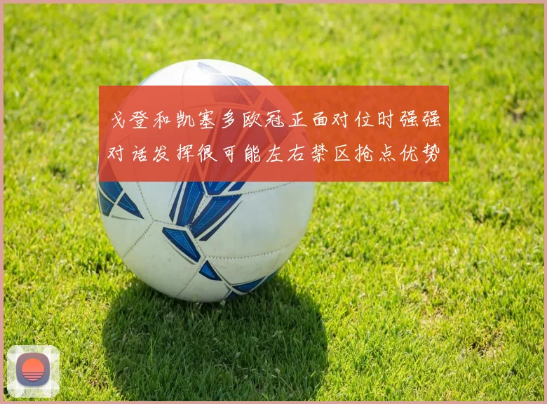 戈登和凯塞多欧冠正面对位时强强对话发挥很可能左右禁区抢点优势