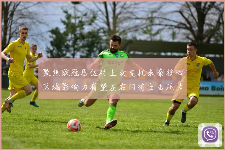 聚焦欧冠恩佐对上麦克托米奈核心区域影响力有望左右门将出击压力