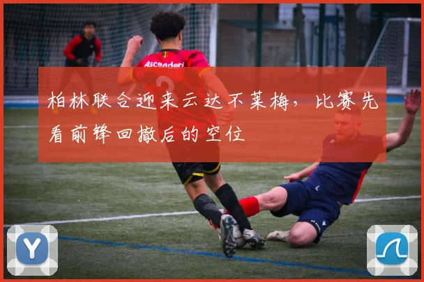 柏林联合迎来云达不莱梅，比赛先看前锋回撤后的空位