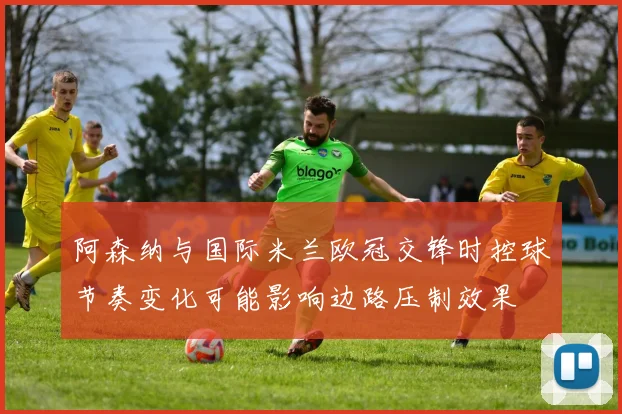 阿森纳与国际米兰欧冠交锋时控球节奏变化可能影响边路压制效果