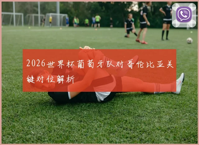2026世界杯葡萄牙队对哥伦比亚关键对位解析