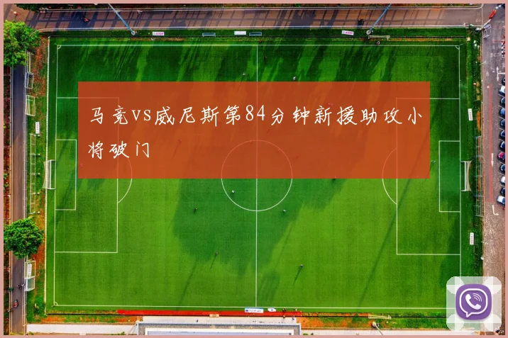 马竞vs威尼斯第84分钟新援助攻小将破门