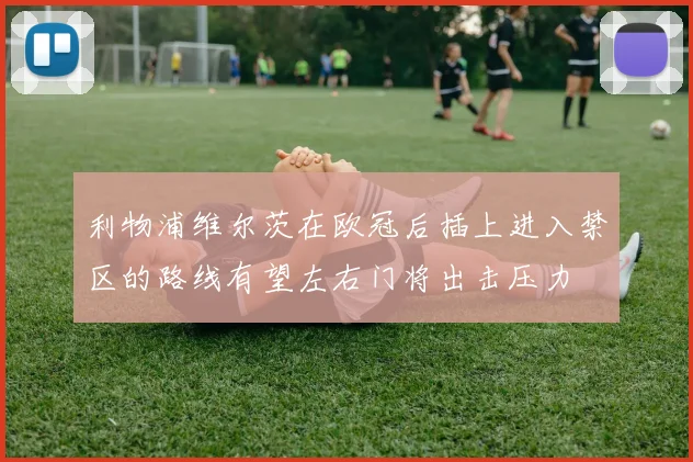 利物浦维尔茨在欧冠后插上进入禁区的路线有望左右门将出击压力