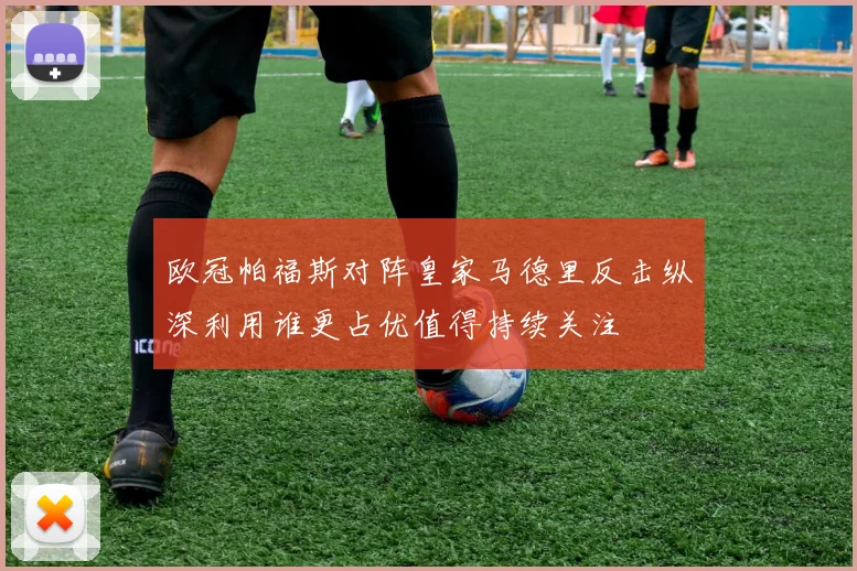 欧冠帕福斯对阵皇家马德里反击纵深利用谁更占优值得持续关注