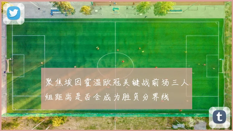 聚焦埃因霍温欧冠关键战前场三人组距离是否会成为胜负分界线