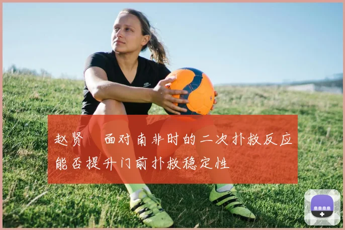 赵贤祐面对南非时的二次扑救反应能否提升门前扑救稳定性