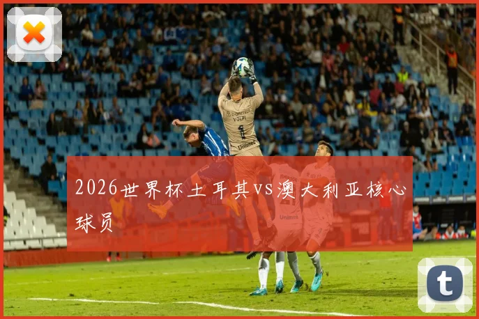 2026世界杯土耳其vs澳大利亚核心球员