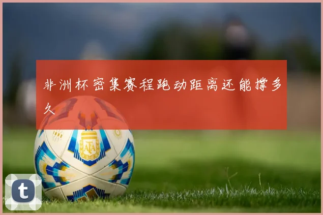 非洲杯密集赛程跑动距离还能撑多久