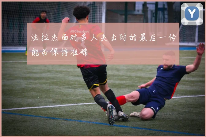 法拉杰面对多人夹击时的最后一传能否保持准确