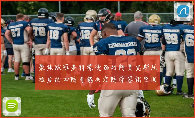 聚焦欧冠多特蒙德面对阿贾克斯压迫后的回防可能决定防守容错空间